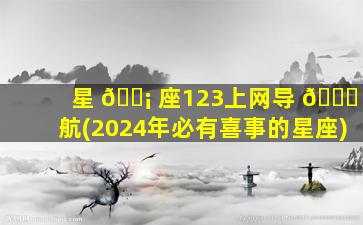 星 🐡 座123上网导 🐟 航(2024年必有喜事的星座)